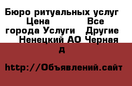 Бюро ритуальных услуг › Цена ­ 3 000 - Все города Услуги » Другие   . Ненецкий АО,Черная д.